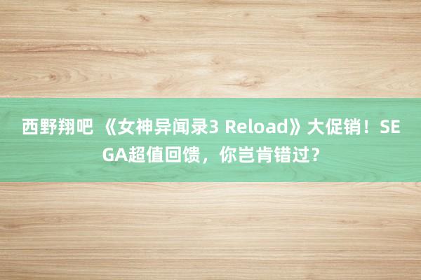 西野翔吧 《女神异闻录3 Reload》大促销！SEGA超值回馈，你岂肯错过？