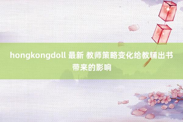 hongkongdoll 最新 教师策略变化给教辅出书带来的影响