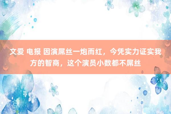 文爱 电报 因演屌丝一炮而红，今凭实力证实我方的智商，这个演员小数都不屌丝