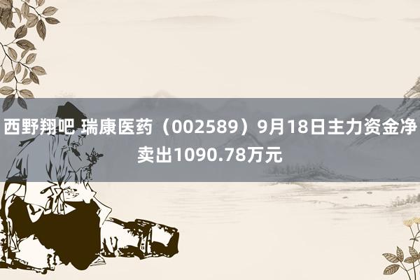 西野翔吧 瑞康医药（002589）9月18日主力资金净卖出1090.78万元