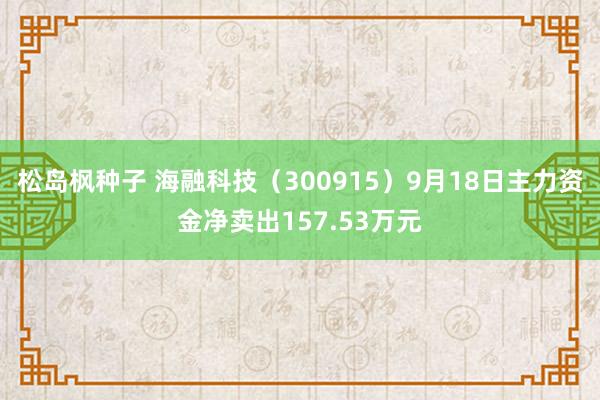 松岛枫种子 海融科技（300915）9月18日主力资金净卖出157.53万元