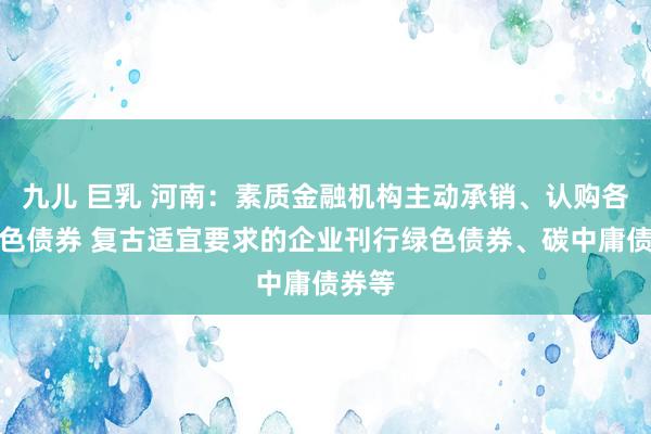 九儿 巨乳 河南：素质金融机构主动承销、认购各样绿色债券 复古适宜要求的企业刊行绿色债券、碳中庸债券等