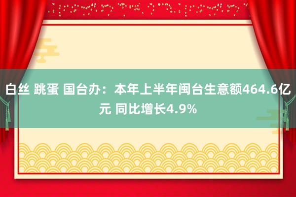 白丝 跳蛋 国台办：本年上半年闽台生意额464.6亿元 同比增长4.9%