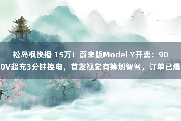 松岛枫快播 15万！蔚来版Model Y开卖：900V超充3分钟换电，首发视觉有筹划智驾，订单已爆