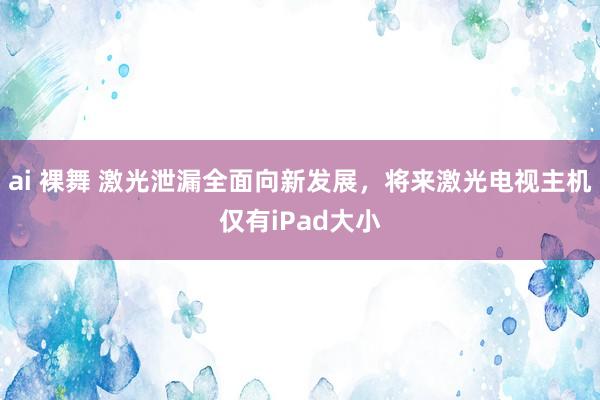 ai 裸舞 激光泄漏全面向新发展，将来激光电视主机仅有iPad大小