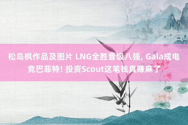 松岛枫作品及图片 LNG全胜晋级八强， Gala成电竞巴菲特! 投资Scout这笔钱真赚麻了