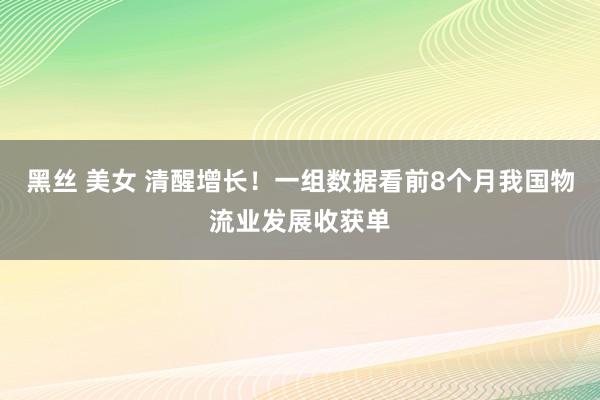 黑丝 美女 清醒增长！一组数据看前8个月我国物流业发展收获单