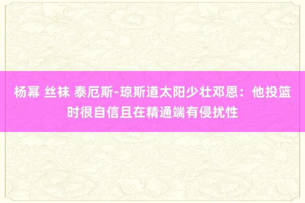 杨幂 丝袜 泰厄斯-琼斯道太阳少壮邓恩：他投篮时很自信且在精通端有侵扰性