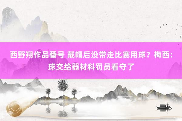 西野翔作品番号 戴帽后没带走比赛用球？梅西：球交给器材科罚员看守了