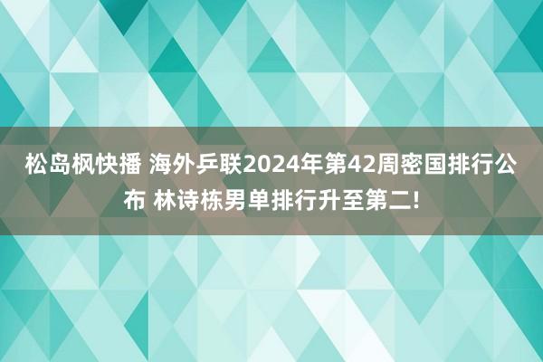 松岛枫快播 海外乒联2024年第42周密国排行公布 林诗栋男单排行升至第二!