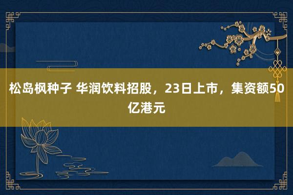 松岛枫种子 华润饮料招股，23日上市，集资额50亿港元