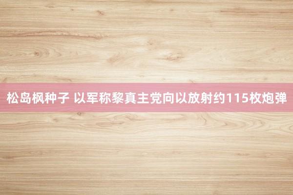 松岛枫种子 以军称黎真主党向以放射约115枚炮弹