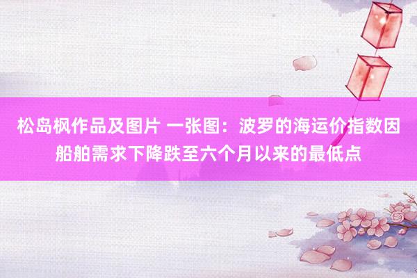 松岛枫作品及图片 一张图：波罗的海运价指数因船舶需求下降跌至六个月以来的最低点