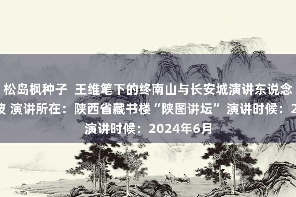 松岛枫种子  王维笔下的终南山与长安城演讲东说念主：魏景波 演讲所在：陕西省藏书楼“陕图讲坛” 演讲时候：2024年6月