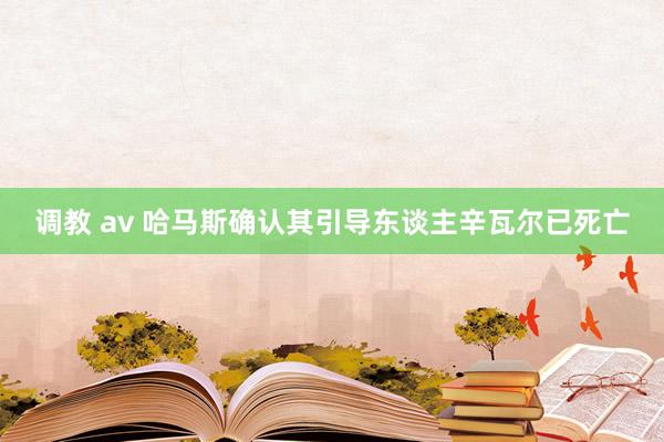 调教 av 哈马斯确认其引导东谈主辛瓦尔已死亡