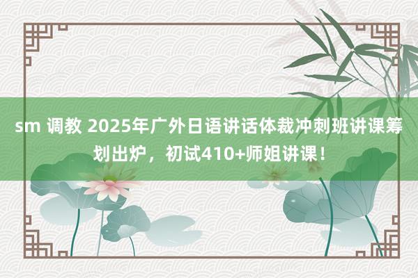 sm 调教 2025年广外日语讲话体裁冲刺班讲课筹划出炉，初试410+师姐讲课！