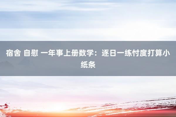 宿舍 自慰 一年事上册数学：逐日一练忖度打算小纸条