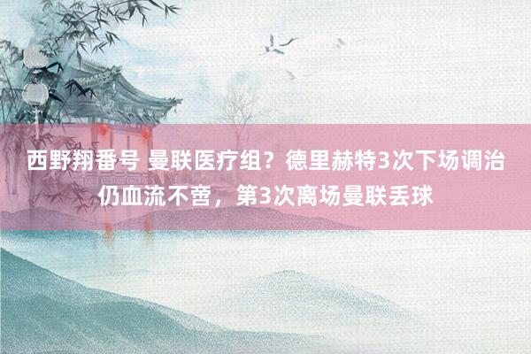 西野翔番号 曼联医疗组？德里赫特3次下场调治仍血流不啻，第3次离场曼联丢球