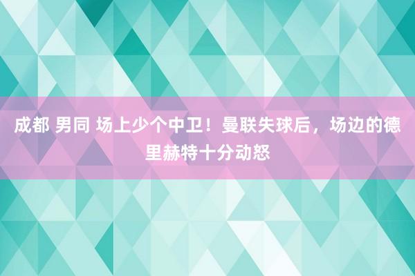 成都 男同 场上少个中卫！曼联失球后，场边的德里赫特十分动怒