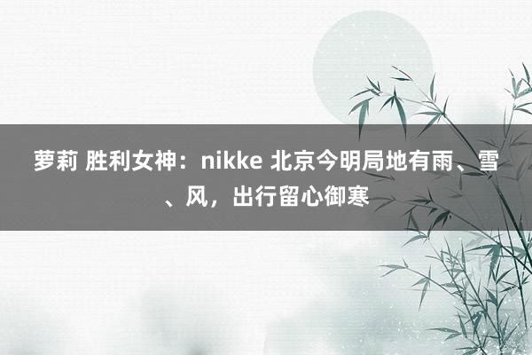 萝莉 胜利女神：nikke 北京今明局地有雨、雪、风，出行留心御寒