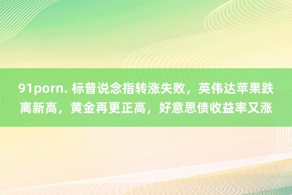 91porn. 标普说念指转涨失败，英伟达苹果跌离新高，黄金再更正高，好意思债收益率又涨