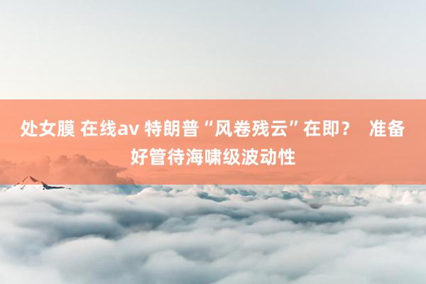 处女膜 在线av 特朗普“风卷残云”在即？  准备好管待海啸级波动性