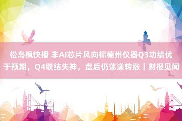 松岛枫快播 非AI芯片风向标德州仪器Q3功绩优于预期，Q4联结失神，盘后仍荡漾转涨｜财报见闻