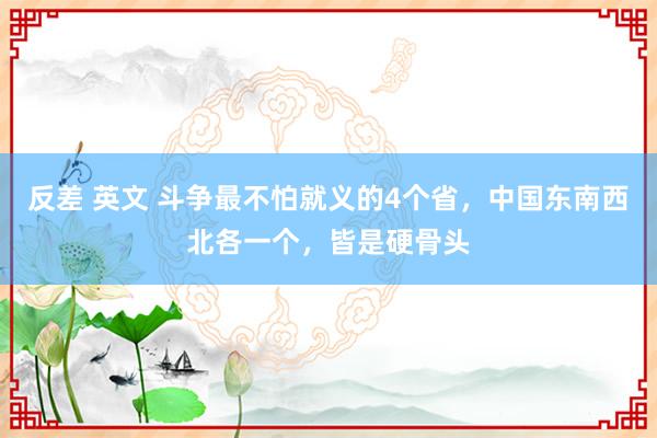 反差 英文 斗争最不怕就义的4个省，中国东南西北各一个，皆是硬骨头