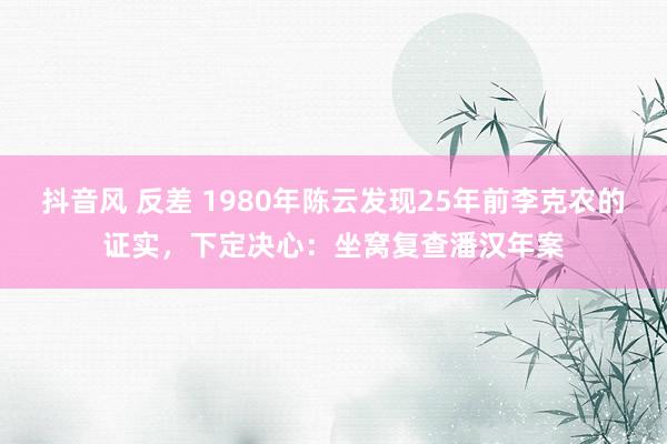 抖音风 反差 1980年陈云发现25年前李克农的证实，下定决心：坐窝复查潘汉年案