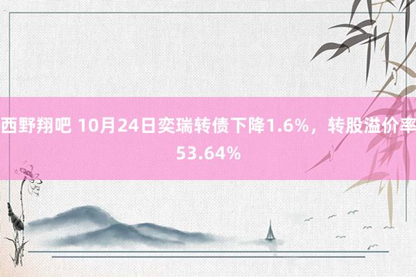 西野翔吧 10月24日奕瑞转债下降1.6%，转股溢价率53.64%