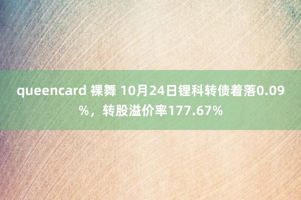 queencard 裸舞 10月24日锂科转债着落0.09%，转股溢价率177.67%