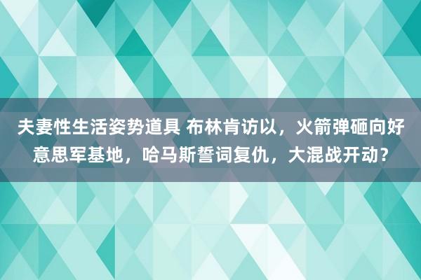 夫妻性生活姿势道具 布林肯访以，火箭弹砸向好意思军基地，哈马斯誓词复仇，大混战开动？