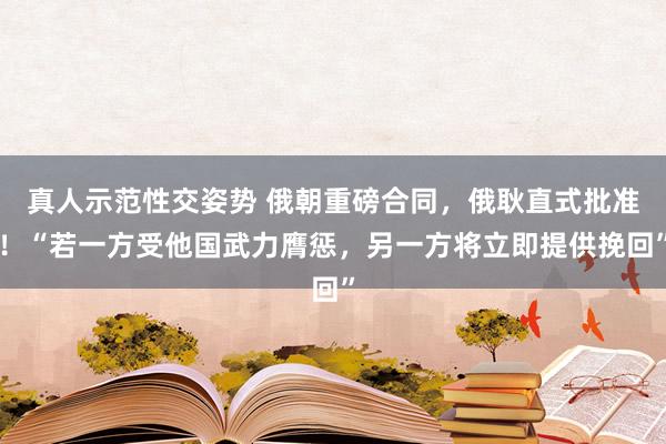 真人示范性交姿势 俄朝重磅合同，俄耿直式批准！“若一方受他国武力膺惩，另一方将立即提供挽回”