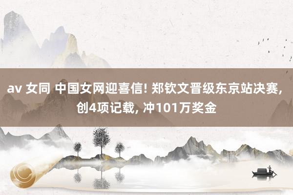 av 女同 中国女网迎喜信! 郑钦文晋级东京站决赛， 创4项记载， 冲101万奖金