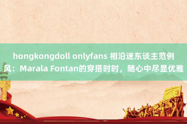 hongkongdoll onlyfans 相沿迷东谈主范例风：Marala Fontan的穿搭时时，随心中尽显优雅