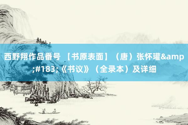 西野翔作品番号 【书原表面】（唐）张怀瓘&#183;《书议》（全录本）及详细