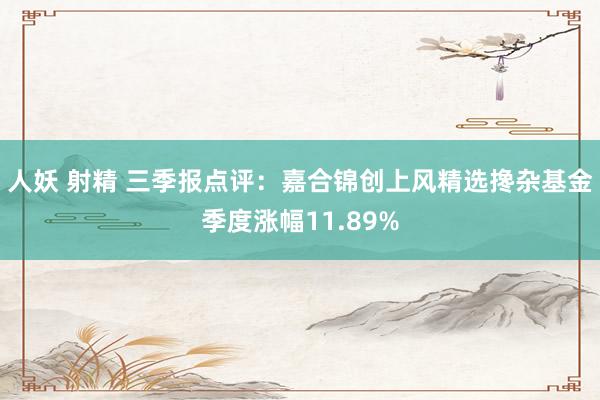 人妖 射精 三季报点评：嘉合锦创上风精选搀杂基金季度涨幅11.89%