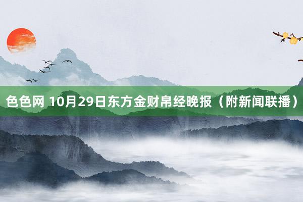 色色网 10月29日东方金财帛经晚报（附新闻联播）