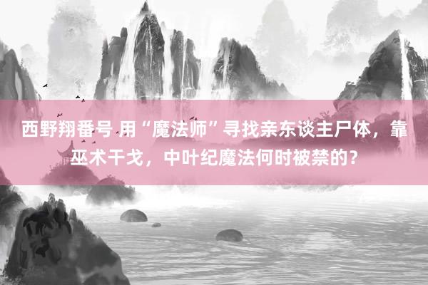 西野翔番号 用“魔法师”寻找亲东谈主尸体，靠巫术干戈，中叶纪魔法何时被禁的？