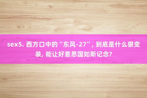 sex5. 西方口中的“东风-27”， 到底是什么狠变装， 能让好意思国如斯记念?