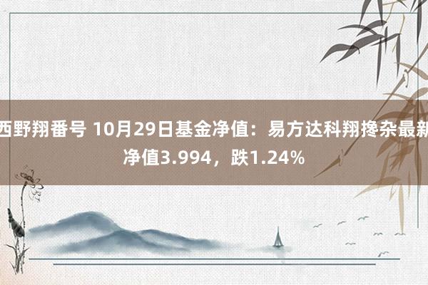 西野翔番号 10月29日基金净值：易方达科翔搀杂最新净值3.994，跌1.24%