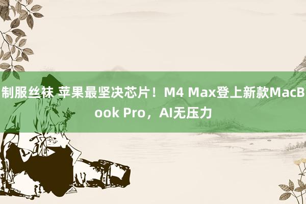 制服丝袜 苹果最坚决芯片！M4 Max登上新款MacBook Pro，AI无压力