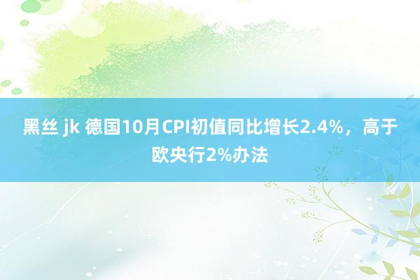 黑丝 jk 德国10月CPI初值同比增长2.4%，高于欧央行2%办法