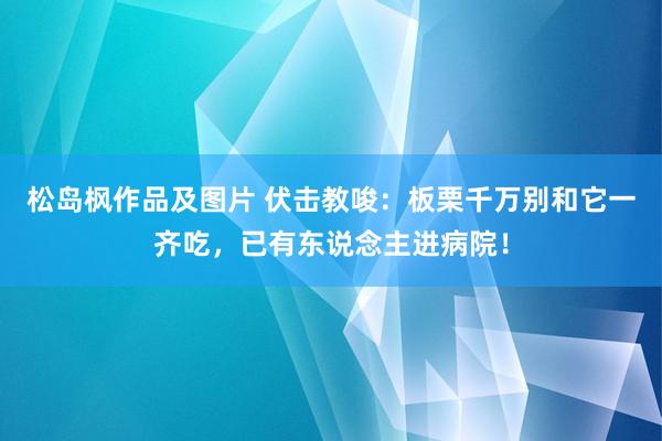 松岛枫作品及图片 伏击教唆：板栗千万别和它一齐吃，已有东说念主进病院！