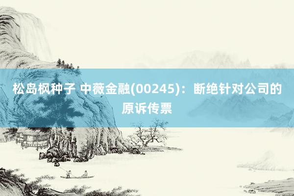 松岛枫种子 中薇金融(00245)：断绝针对公司的原诉传票