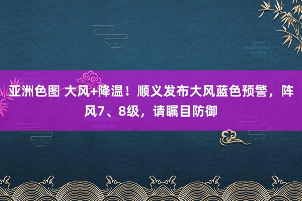 亚洲色图 大风+降温！顺义发布大风蓝色预警，阵风7、8级，请瞩目防御