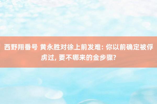 西野翔番号 黄永胜对徐上前发难: 你以前确定被俘虏过， 要不哪来的金步骤?