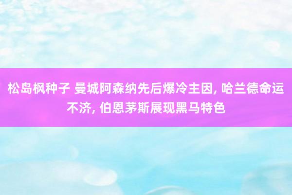 松岛枫种子 曼城阿森纳先后爆冷主因， 哈兰德命运不济， 伯恩茅斯展现黑马特色