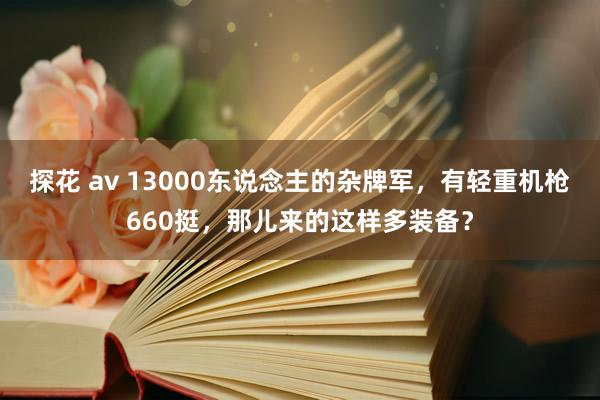 探花 av 13000东说念主的杂牌军，有轻重机枪660挺，那儿来的这样多装备？