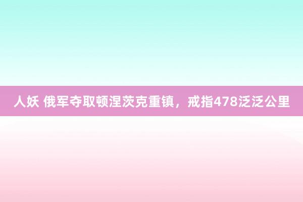 人妖 俄军夺取顿涅茨克重镇，戒指478泛泛公里